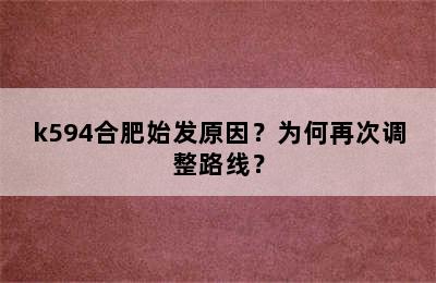 k594合肥始发原因？为何再次调整路线？