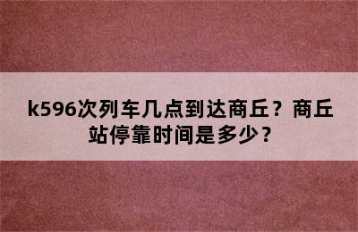 k596次列车几点到达商丘？商丘站停靠时间是多少？