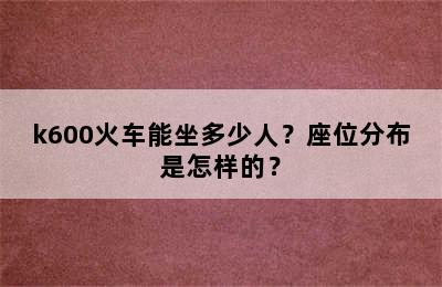 k600火车能坐多少人？座位分布是怎样的？