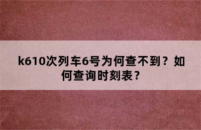 k610次列车6号为何查不到？如何查询时刻表？