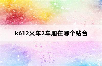 k612火车2车厢在哪个站台