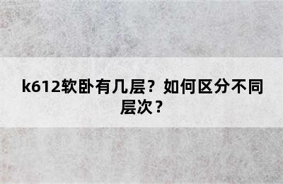 k612软卧有几层？如何区分不同层次？