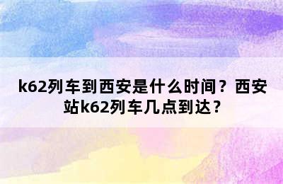 k62列车到西安是什么时间？西安站k62列车几点到达？