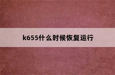 k655什么时候恢复运行
