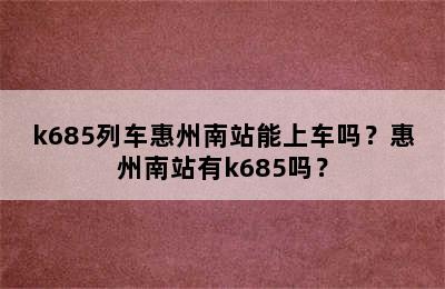 k685列车惠州南站能上车吗？惠州南站有k685吗？