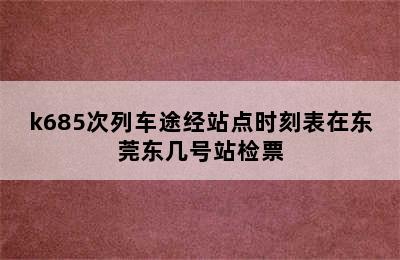 k685次列车途经站点时刻表在东莞东几号站检票