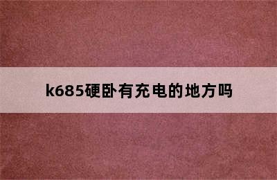 k685硬卧有充电的地方吗