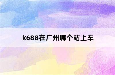 k688在广州哪个站上车