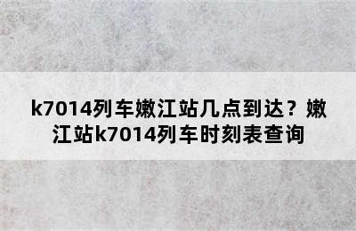 k7014列车嫩江站几点到达？嫩江站k7014列车时刻表查询