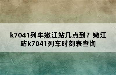 k7041列车嫩江站几点到？嫩江站k7041列车时刻表查询