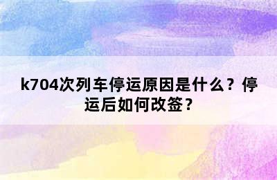 k704次列车停运原因是什么？停运后如何改签？