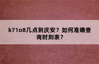 k71o8几点到庆安？如何准确查询时刻表？