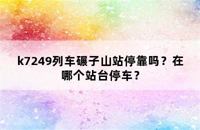 k7249列车碾子山站停靠吗？在哪个站台停车？