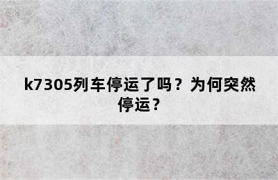 k7305列车停运了吗？为何突然停运？