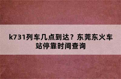 k731列车几点到达？东莞东火车站停靠时间查询