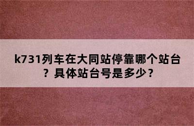 k731列车在大同站停靠哪个站台？具体站台号是多少？