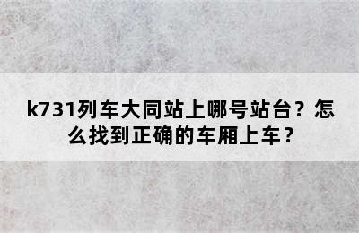 k731列车大同站上哪号站台？怎么找到正确的车厢上车？