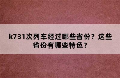 k731次列车经过哪些省份？这些省份有哪些特色？