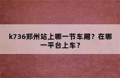 k736郑州站上哪一节车厢？在哪一平台上车？