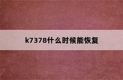 k7378什么时候能恢复