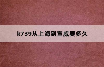 k739从上海到宣威要多久