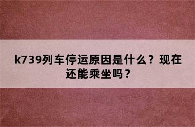 k739列车停运原因是什么？现在还能乘坐吗？