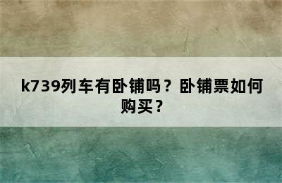 k739列车有卧铺吗？卧铺票如何购买？