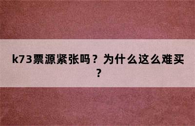 k73票源紧张吗？为什么这么难买？
