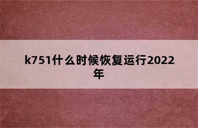 k751什么时候恢复运行2022年