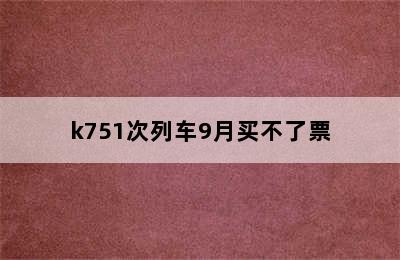 k751次列车9月买不了票