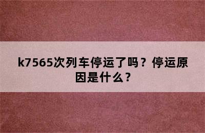 k7565次列车停运了吗？停运原因是什么？