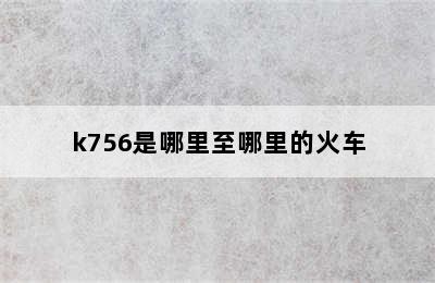 k756是哪里至哪里的火车