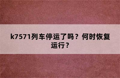k7571列车停运了吗？何时恢复运行？