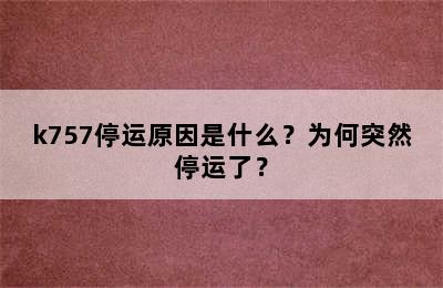 k757停运原因是什么？为何突然停运了？