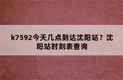 k7592今天几点到达沈阳站？沈阳站时刻表查询