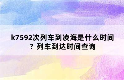k7592次列车到凌海是什么时间？列车到达时间查询