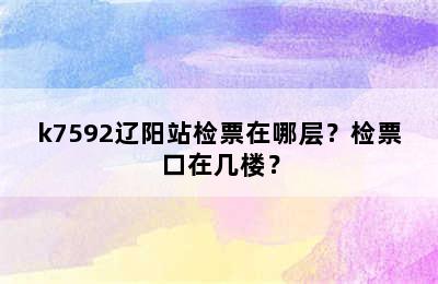 k7592辽阳站检票在哪层？检票口在几楼？