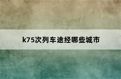 k75次列车途经哪些城市