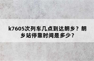 k7605次列车几点到达朗乡？朗乡站停靠时间是多少？