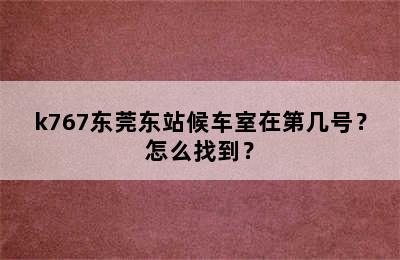 k767东莞东站候车室在第几号？怎么找到？