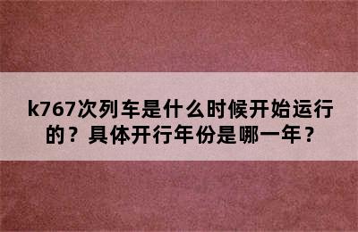 k767次列车是什么时候开始运行的？具体开行年份是哪一年？