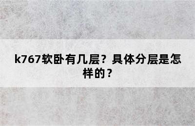 k767软卧有几层？具体分层是怎样的？
