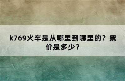 k769火车是从哪里到哪里的？票价是多少？