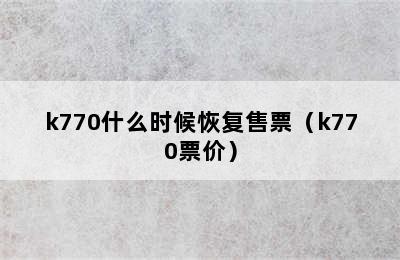 k770什么时候恢复售票（k770票价）