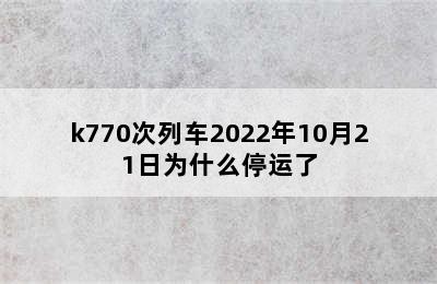 k770次列车2022年10月21日为什么停运了