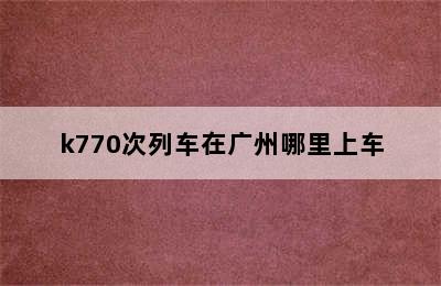 k770次列车在广州哪里上车