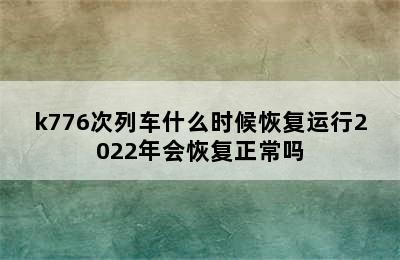 k776次列车什么时候恢复运行2022年会恢复正常吗