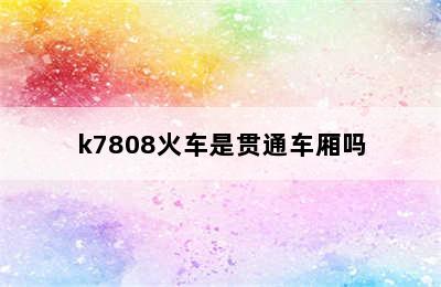 k7808火车是贯通车厢吗
