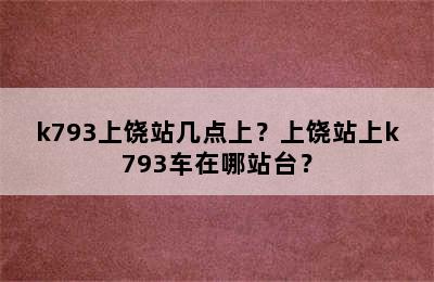 k793上饶站几点上？上饶站上k793车在哪站台？