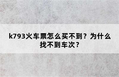 k793火车票怎么买不到？为什么找不到车次？